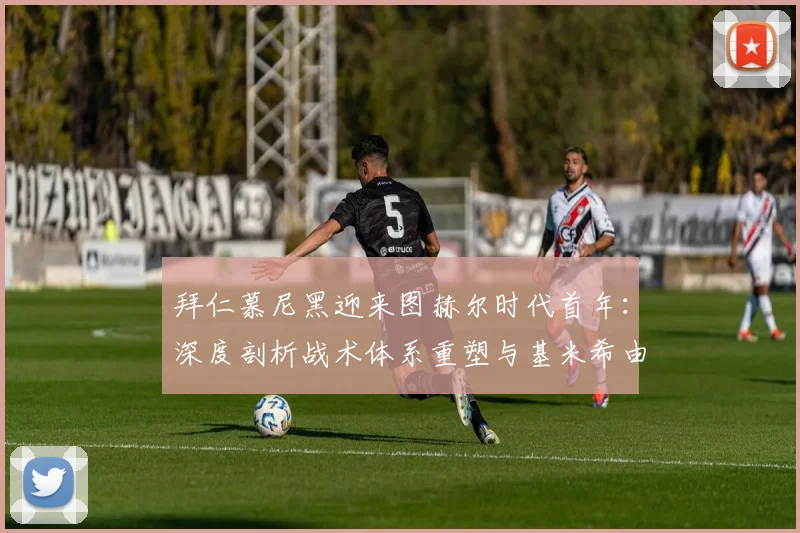 拜仁慕尼黑迎来图赫尔时代首年：深度剖析战术体系重塑与基米希由全能战士向绝对核心的蜕变