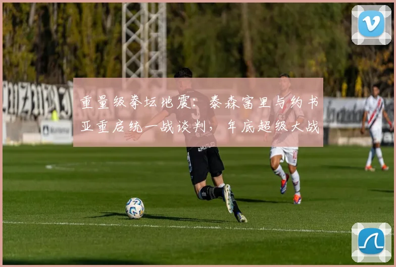 重量级拳坛地震:泰森富里与约书亚重启统一战谈判,年底超级大战引爆全球期待