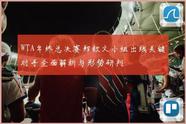 WTA年终总决赛郑钦文小组出线关键对手全面解析与形势研判
