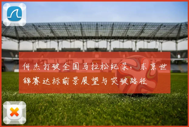 何杰打破全国马拉松纪录，东京世锦赛达标前景展望与突破路径