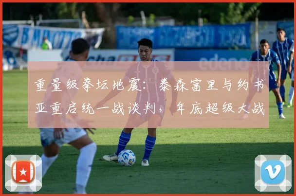 重量级拳坛地震：泰森富里与约书亚重启统一战谈判，年底超级大战引爆全球期待