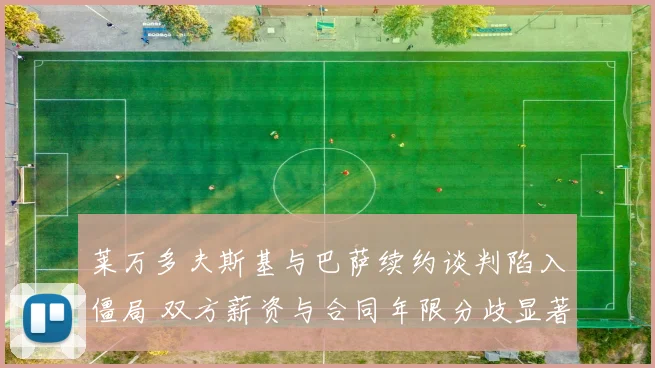 莱万多夫斯基与巴萨续约谈判陷入僵局 双方薪资与合同年限分歧显著