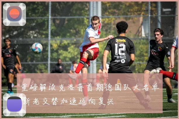 重磅解读克洛普首期德国队大名单 新老交替加速迈向复兴