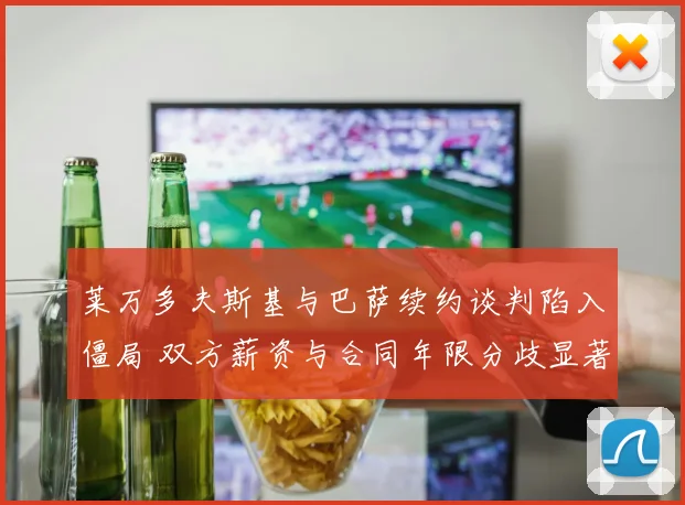 莱万多夫斯基与巴萨续约谈判陷入僵局 双方薪资与合同年限分歧显著