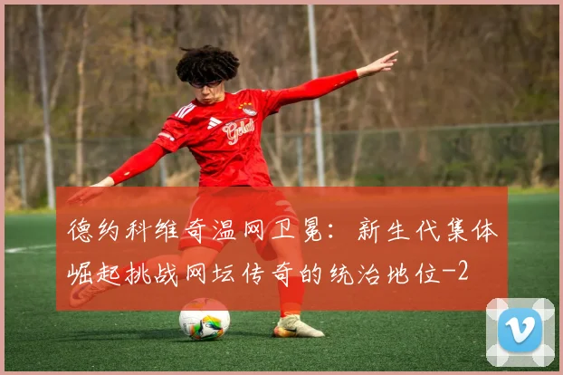 德约科维奇温网卫冕：新生代集体崛起挑战网坛传奇的统治地位