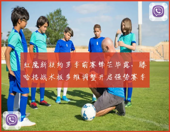 红魔新核约罗季前赛锋芒毕露,滕哈格战术板多维调整开启强势赛季