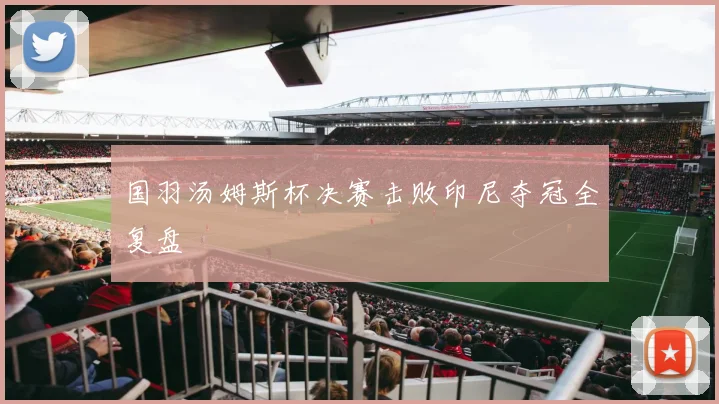 国羽汤姆斯杯决赛击败印尼夺冠全复盘