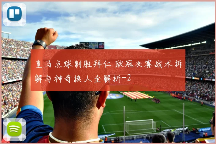 皇马点球制胜拜仁 欧冠决赛战术拆解与神奇换人全解析