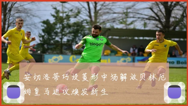 安切洛蒂巧设菱形中场解放贝林厄姆皇马进攻焕发新生