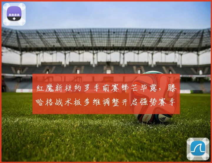 红魔新核约罗季前赛锋芒毕露，滕哈格战术板多维调整开启强势赛季