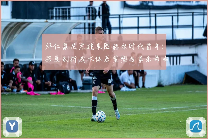 拜仁慕尼黑迎来图赫尔时代首年:深度剖析战术体系重塑与基米希由全能战士向绝对核心的蜕变