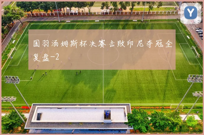 国羽汤姆斯杯决赛击败印尼夺冠全复盘