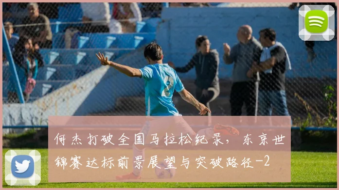 何杰打破全国马拉松纪录，东京世锦赛达标前景展望与突破路径
