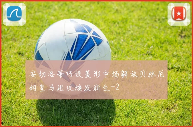 安切洛蒂巧设菱形中场解放贝林厄姆皇马进攻焕发新生