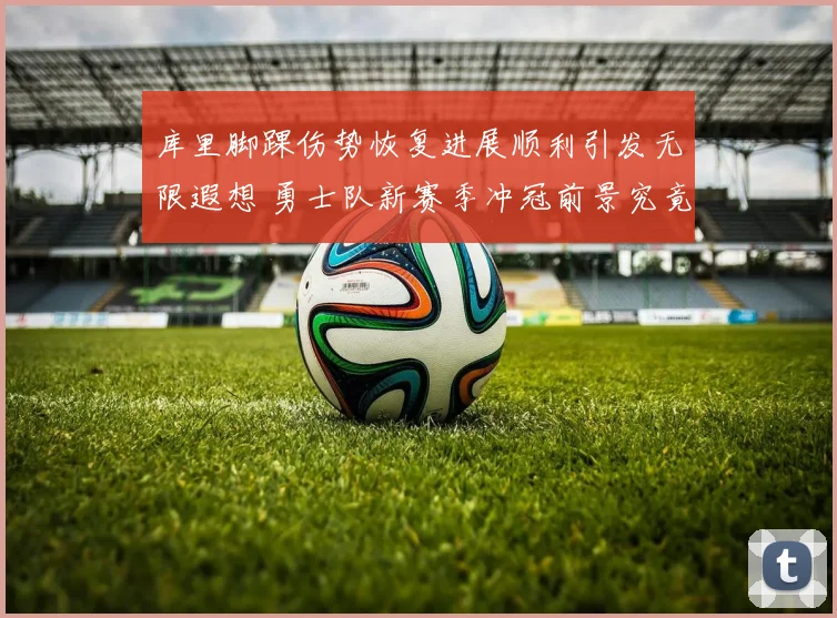 库里脚踝伤势恢复进展顺利引发无限遐想 勇士队新赛季冲冠前景究竟如何全面探析